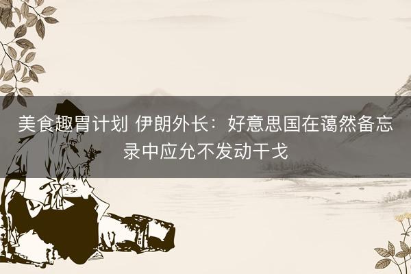 美食趣胃计划 伊朗外长：好意思国在蔼然备忘录中应允不发动干戈