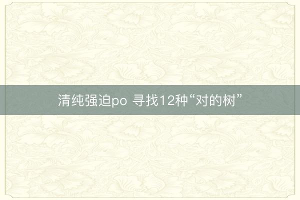 清纯强迫po 寻找12种“对的树”