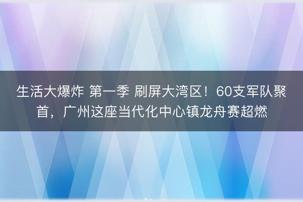 生活大爆炸 第一季 刷屏大湾区！60支军队聚首，广州这座当代化中心镇龙舟赛超燃