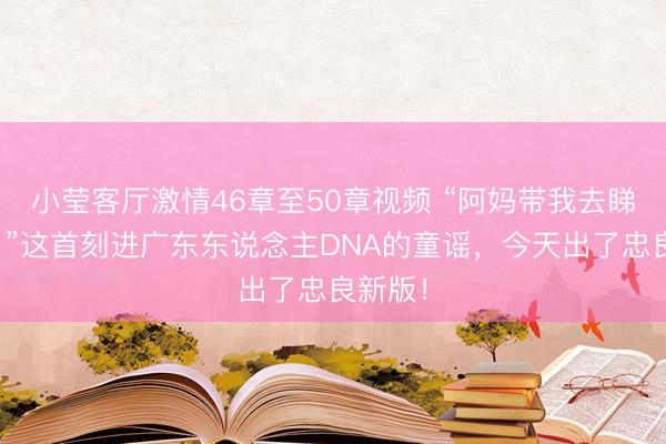 小莹客厅激情46章至50章视频 “阿妈带我去睇龙船！”这首刻进广东东说念主DNA的童谣，今天出了忠良新版！