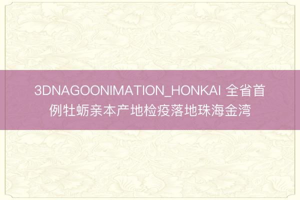 3DNAGOONIMATION_HONKAI 全省首例牡蛎亲本产地检疫落地珠海金湾