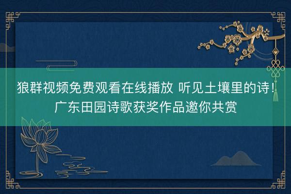 狼群视频免费观看在线播放 听见土壤里的诗！广东田园诗歌获奖作品邀你共赏