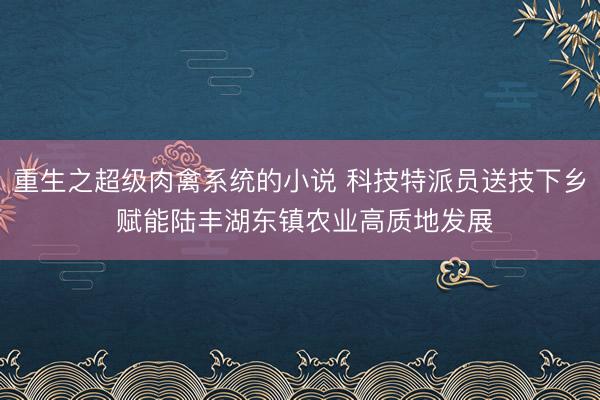 重生之超级肉禽系统的小说 科技特派员送技下乡 赋能陆丰湖东镇农业高质地发展