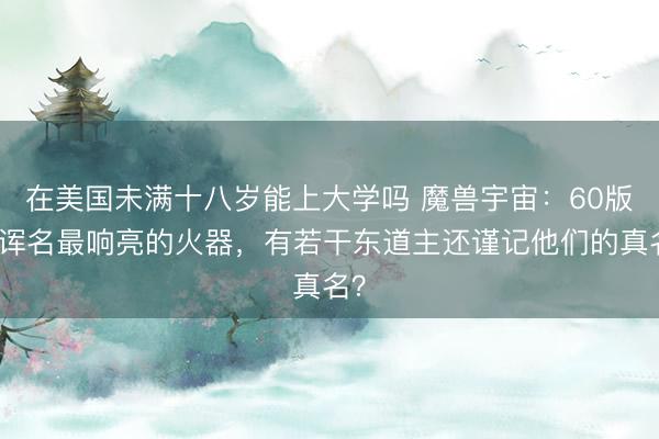 在美国未满十八岁能上大学吗 魔兽宇宙：60版块诨名最响亮的火器，有若干东道主还谨记他们的真名？
