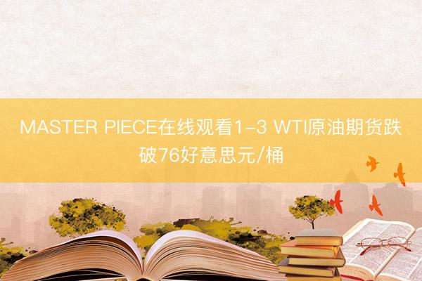 MASTER PIECE在线观看1-3 WTI原油期货跌破76好意思元/桶