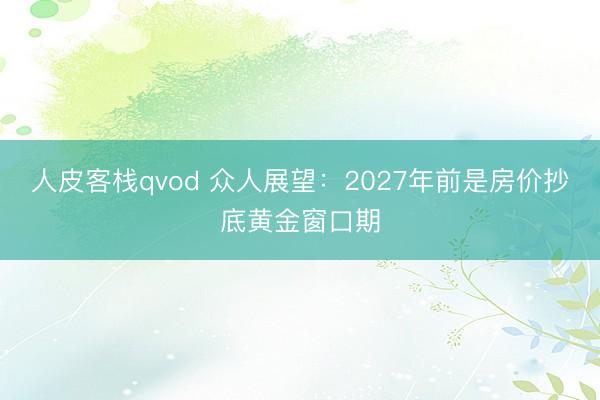 人皮客栈qvod 众人展望：2027年前是房价抄底黄金窗口期