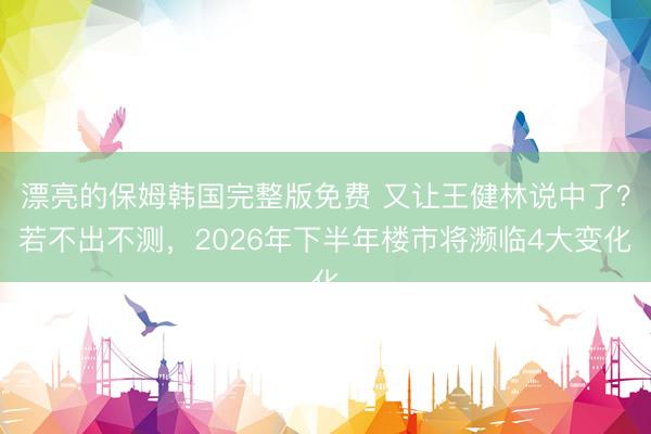 漂亮的保姆韩国完整版免费 又让王健林说中了？若不出不测，2026年下半年楼市将濒临4大变化