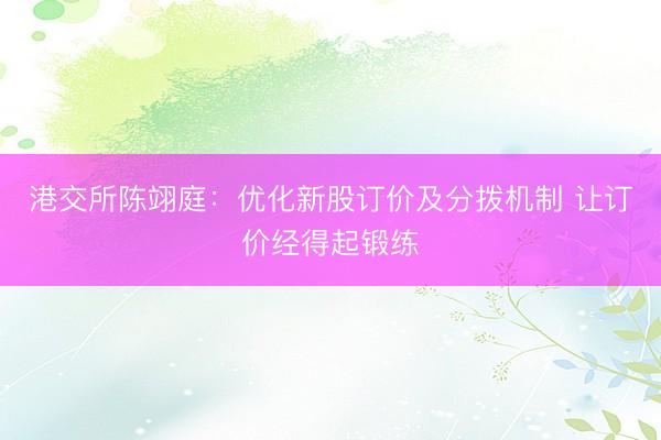 港交所陈翊庭：优化新股订价及分拨机制 让订价经得起锻练