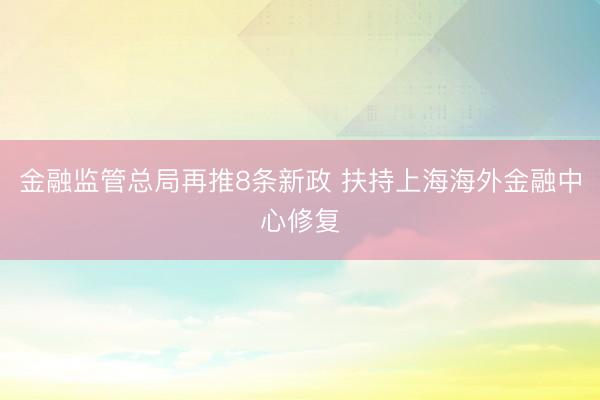 金融监管总局再推8条新政 扶持上海海外金融中心修复