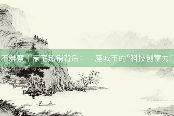 不雅察丨豪宅热销背后：一座城市的“科技创富力”