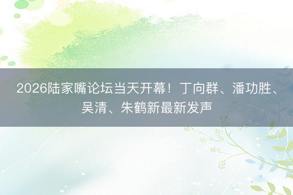 2026陆家嘴论坛当天开幕！丁向群、潘功胜、吴清、朱鹤新最新发声