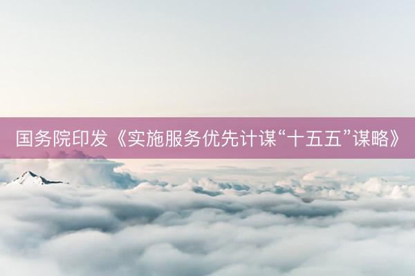 国务院印发《实施服务优先计谋“十五五”谋略》