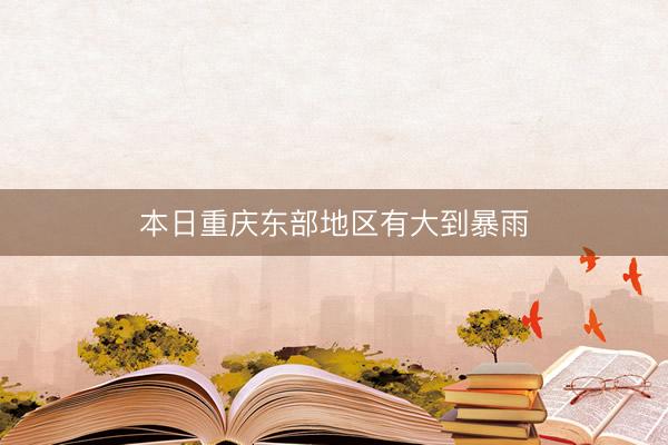 本日重庆东部地区有大到暴雨