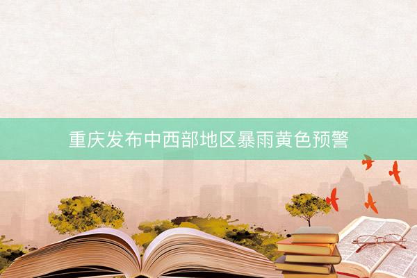 重庆发布中西部地区暴雨黄色预警