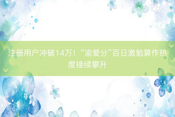 注册用户冲破14万！“渝爱分”百日激勉算作热度接续攀升