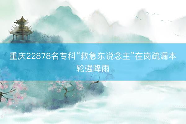 重庆22878名专科“救急东说念主”在岗疏漏本轮强降雨