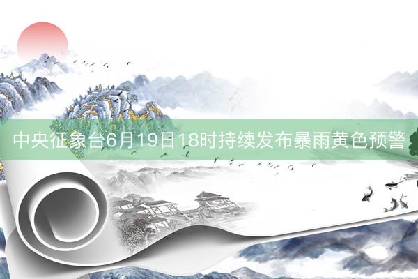 中央征象台6月19日18时持续发布暴雨黄色预警