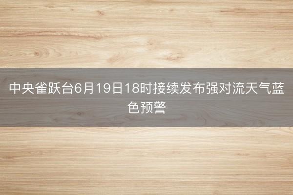 中央雀跃台6月19日18时接续发布强对流天气蓝色预警