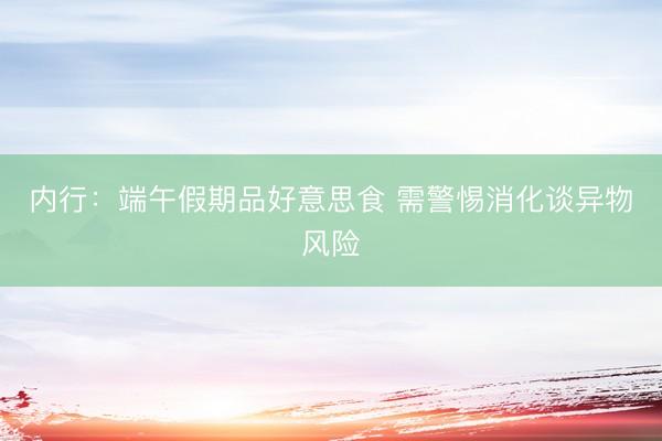 内行：端午假期品好意思食 需警惕消化谈异物风险
