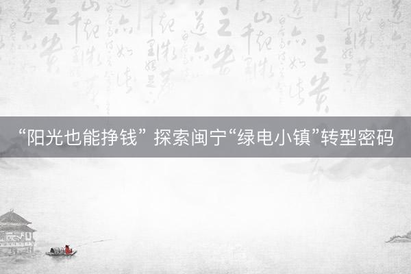 “阳光也能挣钱” 探索闽宁“绿电小镇”转型密码