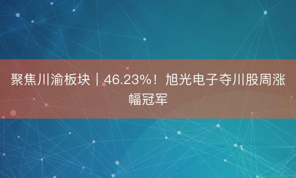 聚焦川渝板块｜46.23%！旭光电子夺川股周涨幅冠军