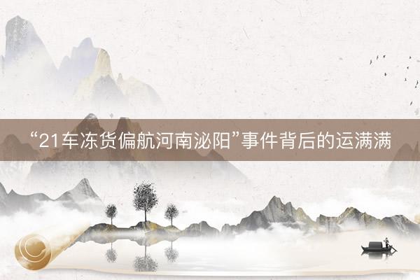 “21车冻货偏航河南泌阳”事件背后的运满满