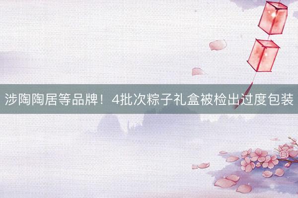 涉陶陶居等品牌！4批次粽子礼盒被检出过度包装