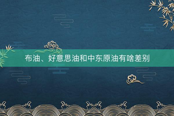 布油、好意思油和中东原油有啥差别