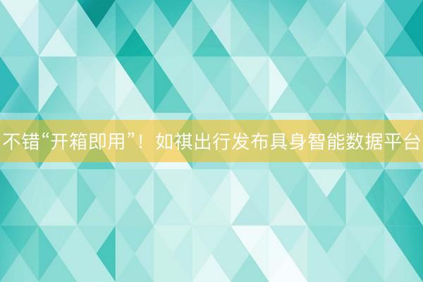 不错“开箱即用”！如祺出行发布具身智能数据平台