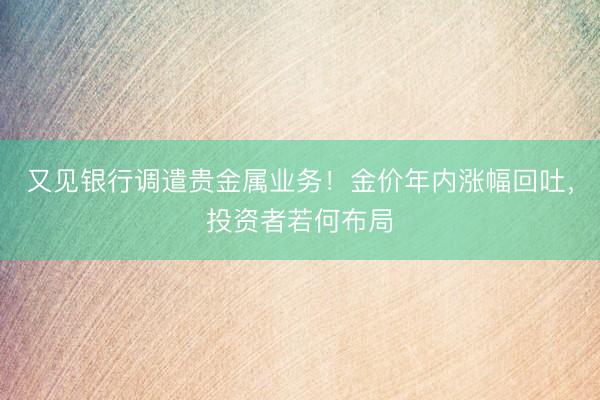 又见银行调遣贵金属业务！金价年内涨幅回吐，投资者若何布局