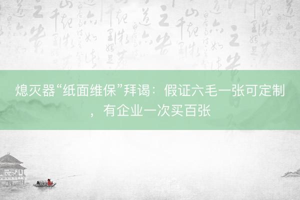 熄灭器“纸面维保”拜谒：假证六毛一张可定制，有企业一次买百张