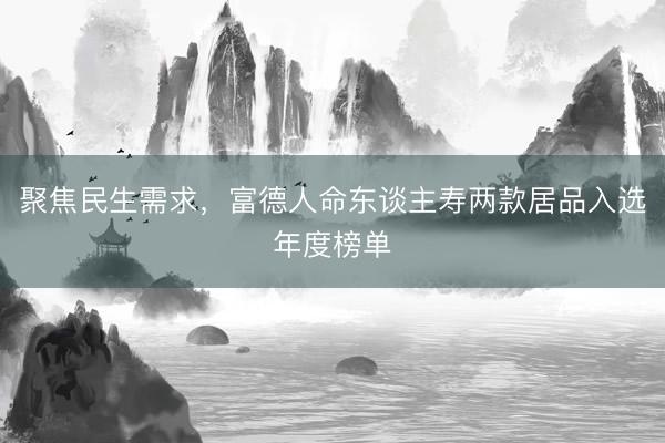 聚焦民生需求，富德人命东谈主寿两款居品入选年度榜单