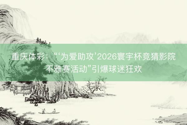 重庆体彩：“‘为爱助攻’2026寰宇杯竞猜影院不雅赛活动”引爆球迷狂欢